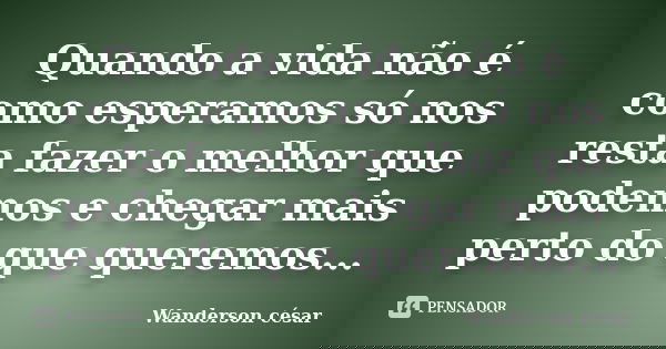 Quando a vida não é como esperamos só nos resta fazer o melhor que podemos e chegar mais perto do que queremos...... Frase de Wanderson césar.