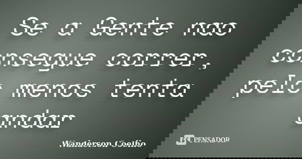 Se a Gente nao consegue correr, pelo menos tenta andar... Frase de Wanderson Coelho.