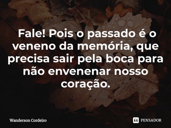 ⁠ Fale! Pois o passado é o veneno da memória, que precisa sair pela boca para
não envenenar nosso coração.... Frase de Wanderson Cordeiro.