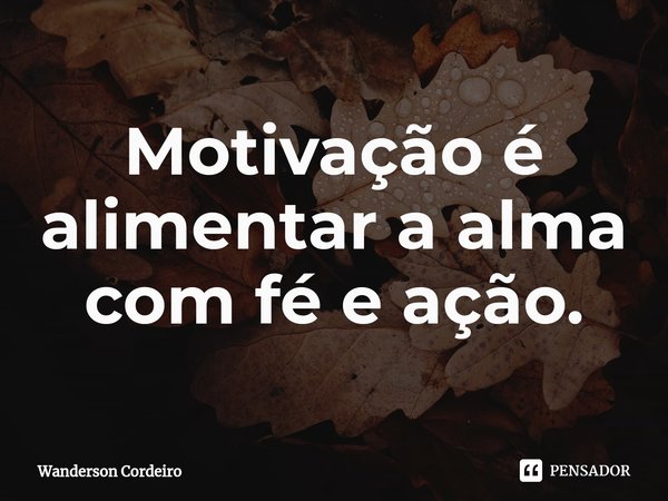 Motivação é alimentar a alma com fé e ação.... Frase de Wanderson Cordeiro.