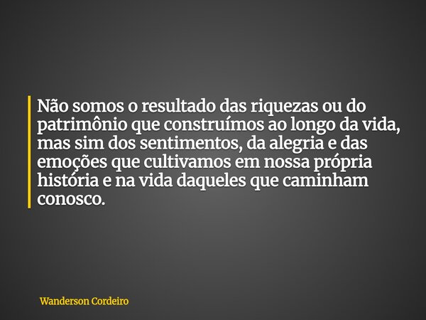 Não somos o resultado das riquezas ou do patrimônio que construímos ao longo da vida, mas sim dos sentimentos, da alegria e das emoções que cultivamos em nossa ... Frase de Wanderson Cordeiro.