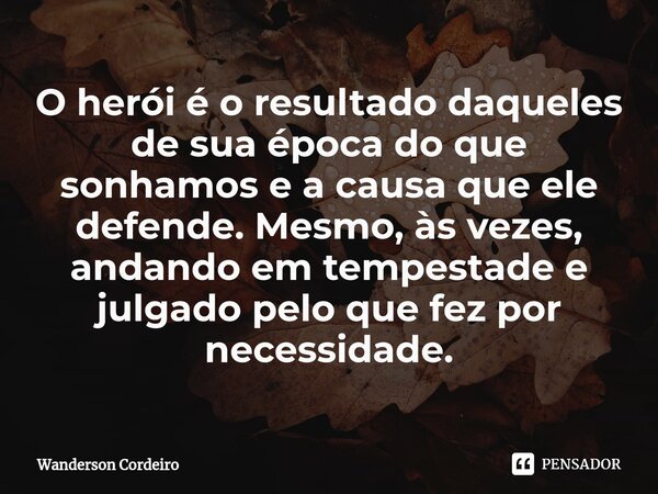 O herói é o resultado daqueles de sua época do que sonhamos e a causa que ele defende. Mesmo, às vezes, andando em tempestade e julgado pelo que fez por necessi... Frase de Wanderson Cordeiro.