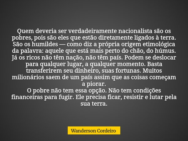 Quem deveria ser verdadeiramente nacionalista são os pobres, pois são eles que estão diretamente ligados à terra. São os humildes — como diz a própria origem et... Frase de Wanderson Cordeiro.