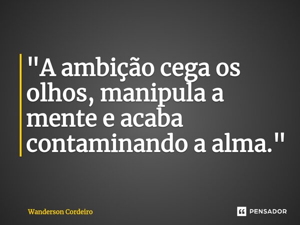 ⁠"A ambição cega os olhos, manipula a mente e acaba contaminando a alma."... Frase de Wanderson Cordeiro.