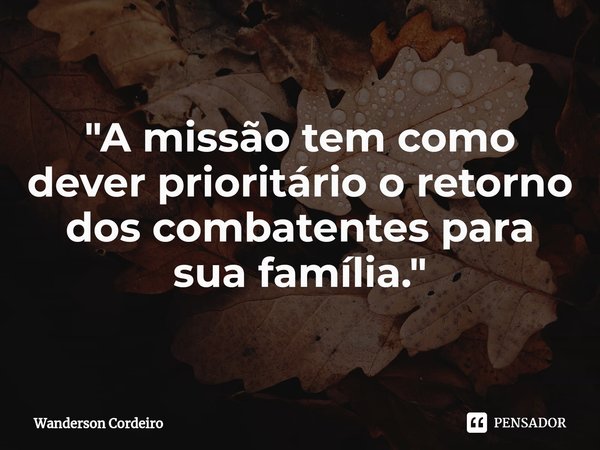 ⁠"A missão tem como dever prioritário o retorno dos combatentes para sua família."... Frase de Wanderson Cordeiro.
