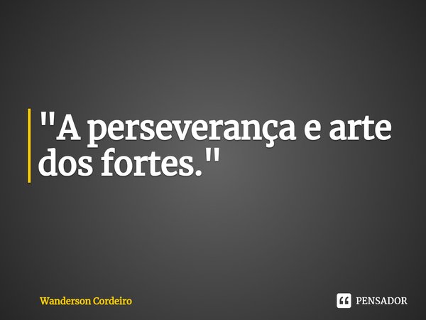 ⁠"A perseverança e arte dos fortes."... Frase de Wanderson Cordeiro.