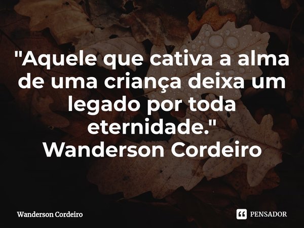 ⁠"Aquele que cativa a alma de uma criança deixa um legado por toda eternidade."... Frase de Wanderson Cordeiro.