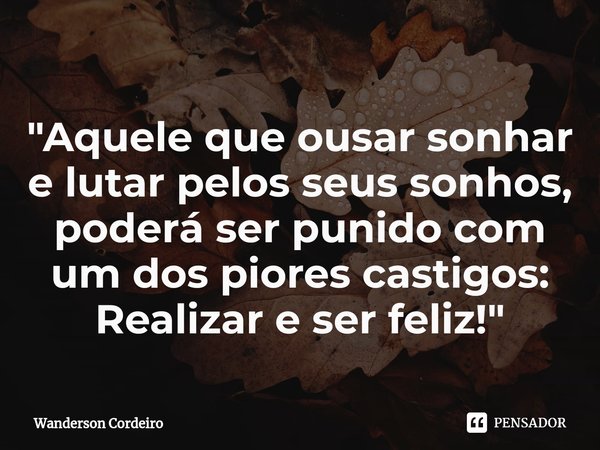 ⁠"Aquele que ousar sonhar e lutar pelos seus sonhos, poderá ser punido com um dos piores castigos: Realizar e ser feliz!"... Frase de Wanderson Cordeiro.