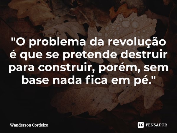 ⁠"O problema da revolução é que se pretende destruir para construir, porém, sem base nada fica em pé."... Frase de Wanderson Cordeiro.