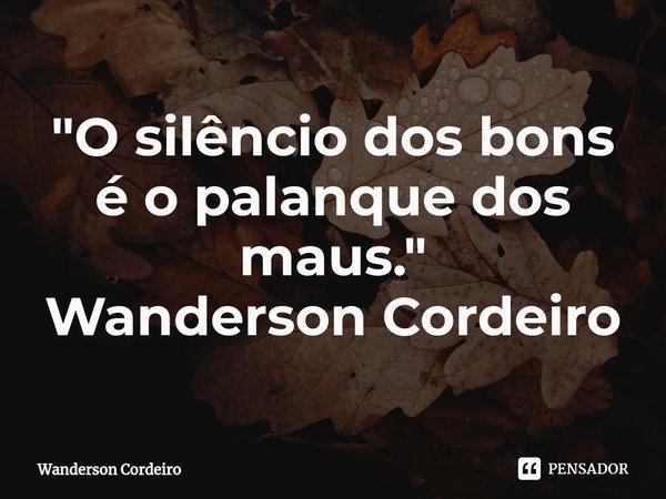 ⁠"O silêncio dos bons é o palanque dos maus."... Frase de Wanderson Cordeiro.