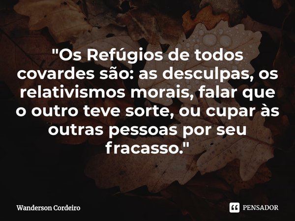 ⁠"Os Refúgios de todos covardes são: as desculpas, os relativismos morais, falar que o outro teve sorte, ou cupar às outras pessoas por seu fracasso."... Frase de Wanderson Cordeiro.
