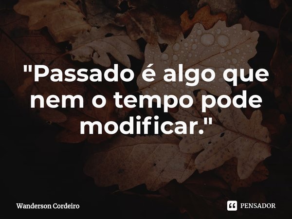 ⁠"Passado é algo que nem o tempo pode modificar."... Frase de Wanderson Cordeiro.