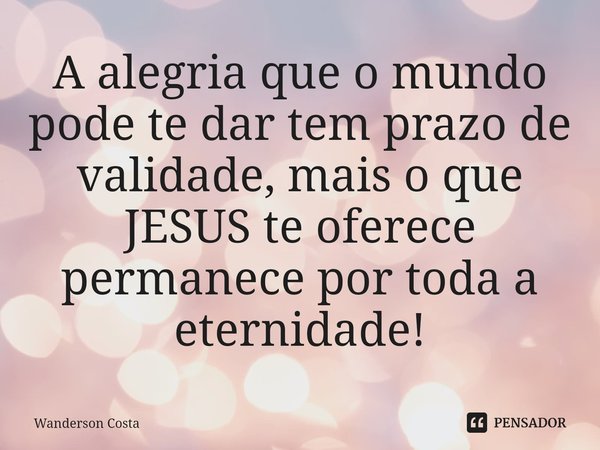 ⁠⁠A alegria que o mundo pode te dar tem prazo de validade, mais o que JESUS te oferece permanece por toda a eternidade!... Frase de Wanderson Costa.
