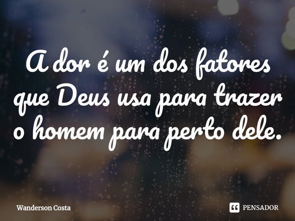 ⁠A dor é um dos fatores que Deus usa para trazer o homem para perto dele.... Frase de Wanderson Costa.