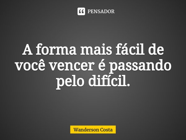 ⁠A forma mais fácil de você vencer é passando pelo difícil.... Frase de Wanderson Costa.