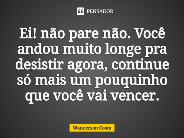 ⁠Ei! não pare não. Você andou muito longe pra desistir agora, continue só mais um pouquinho que você vai vencer.... Frase de Wanderson Costa.