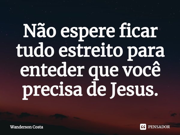 ⁠Não espere ficar tudo estreito para enteder que você precisa de Jesus.... Frase de Wanderson Costa.