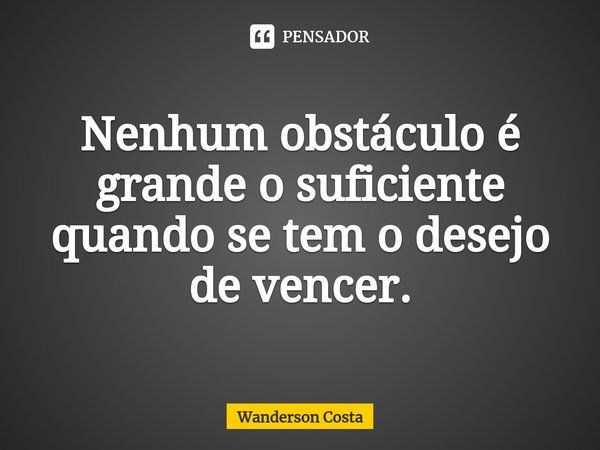 Nenhum obstáculo é grande o suficiente quando se tem o desejo de vencer.... Frase de Wanderson Costa.