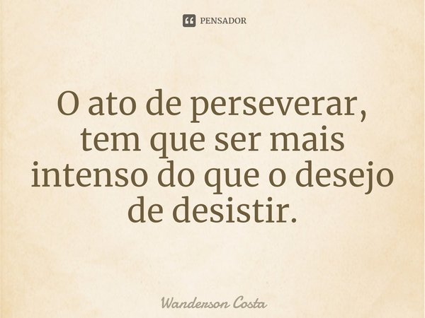 ⁠O ato de perseverar, tem que ser mais intenso do que o desejo de desistir.... Frase de Wanderson Costa.