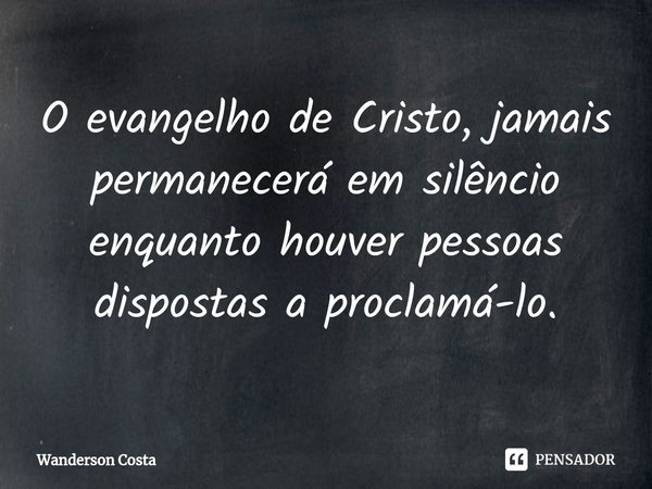 ⁠O evangelho de Cristo, jamais permanecerá em silêncio enquanto houver pessoas dispostas a proclamá-lo.... Frase de Wanderson Costa.