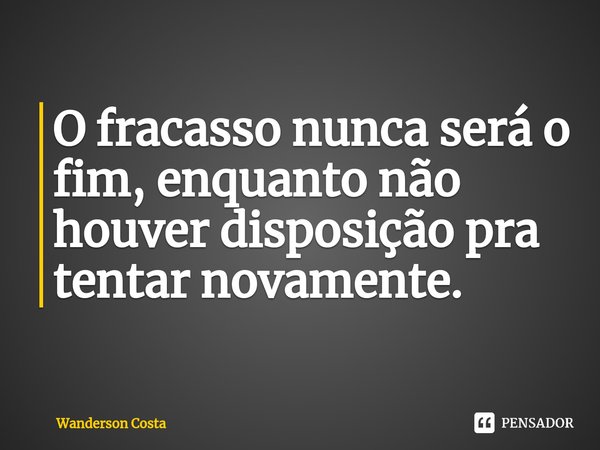 O fracasso nunca será o fim, enquanto não houver disposição pra tentar novamente.... Frase de Wanderson Costa.