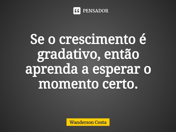 ⁠Se o crescimento é gradativo, então aprenda a esperar o momento certo.... Frase de Wanderson Costa.