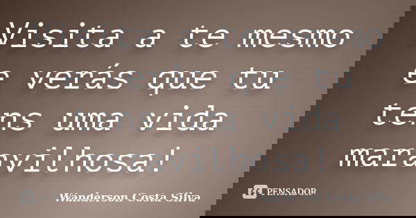 Visita a te mesmo e verás que tu tens uma vida maravilhosa!... Frase de Wanderson Costa Silva.