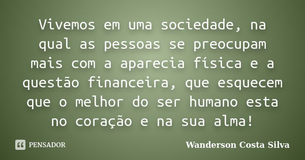 Vivemos em uma sociedade, na qual as pessoas se preocupam mais com a aparecia física e a questão financeira, que esquecem que o melhor do ser humano esta no cor... Frase de Wanderson Costa Silva.