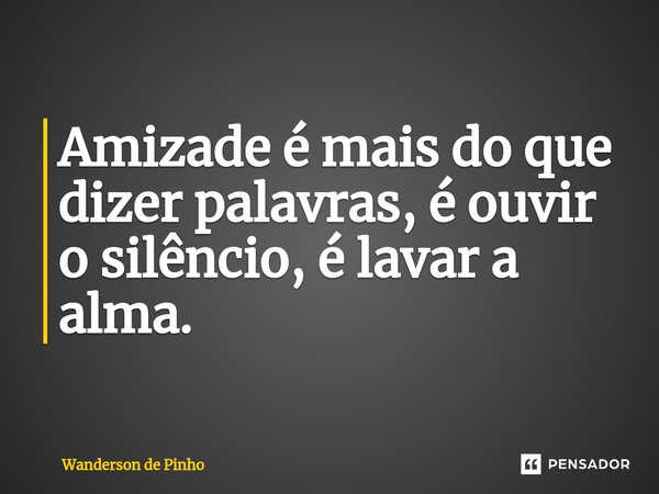 ⁠Amizade é mais do que dizer palavras, é ouvir o silêncio, é lavar a alma.... Frase de Wanderson de Pinho.