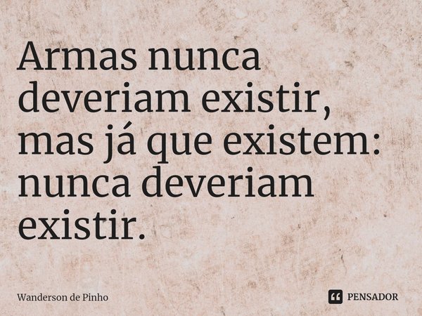 ⁠Armas nunca deveriam existir, mas já que existem: nunca deveriam existir.... Frase de Wanderson de Pinho.