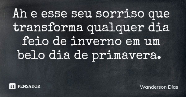 Ah e esse seu sorriso que transforma qualquer dia feio de inverno em um belo dia de primavera.... Frase de Wanderson Dias.