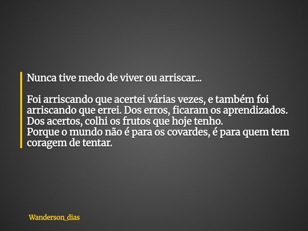 Nunca tive medo de viver ou arriscar... Foi arriscando que acertei várias vezes, e também foi arriscando que errei. Dos erros, ficaram os aprendizados. Dos acer... Frase de wanderson_dias.