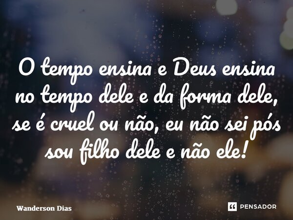 ⁠O tempo ensina e Deus ensina no tempo dele e da forma dele, se é cruel ou não, eu não sei pós sou filho dele e não ele!... Frase de Wanderson Dias.