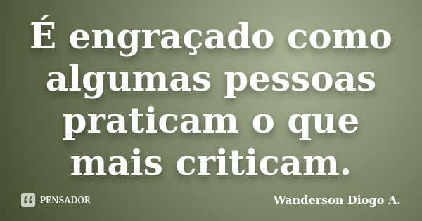 É engraçado como algumas pessoas praticam o que mais criticam.... Frase de Wanderson Diogo A..