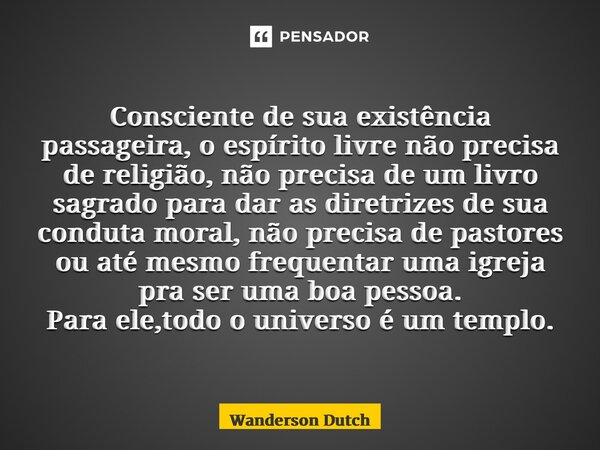 ⁠Consciente de sua existência passageira, o espírito livre não precisa de religião, não precisa de um livro sagrado para dar as diretrizes de sua conduta moral,... Frase de Wanderson Dutch.