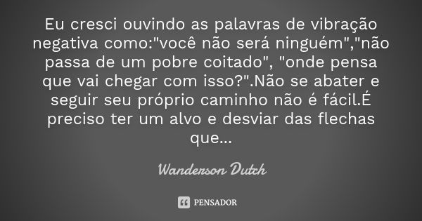 Eu cresci ouvindo as palavras de vibração negativa como:"você não será ninguém","não passa de um pobre coitado", "onde pensa que vai ch... Frase de Wanderson Dutch.