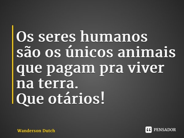 ⁠Os seres humanos são os únicos animais que pagam pra viver na terra. Que otários!... Frase de Wanderson Dutch.