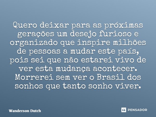 ⁠Quero deixar para as próximas gerações um desejo furioso e organizado que inspire milhões de pessoas a mudar este país, pois sei que não estarei vivo de ver es... Frase de Wanderson Dutch.