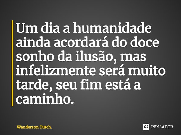 ⁠Um dia a humanidade ainda acordará do doce sonho da ilusão, mas infelizmente será muito tarde, seu fim está a caminho.... Frase de Wanderson Dutch..