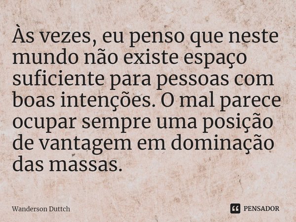 ⁠Às vezes, eu penso que neste mundo não existe espaço suficiente para pessoas com boas intenções. O mal parece ocupar sempre uma posição de vantagem em dominaçã... Frase de Wanderson Duttch.
