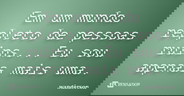 Em um mundo repleto de pessoas ruins... Eu sou apenas mais uma.... Frase de Wanderson.
