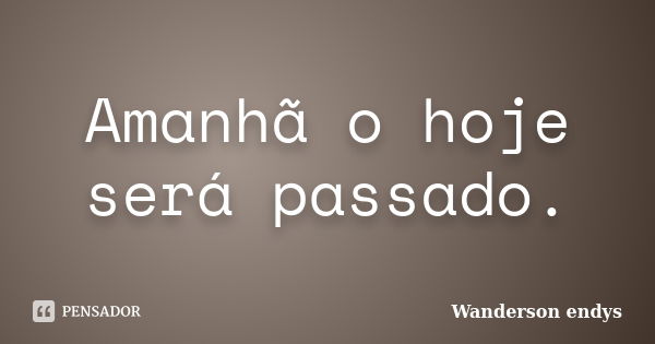 Amanhã o hoje será passado.... Frase de Wanderson endys.