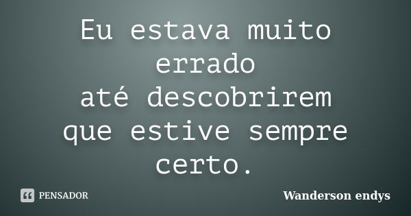 Eu estava muito errado até descobrirem que estive sempre certo.... Frase de Wanderson endys.