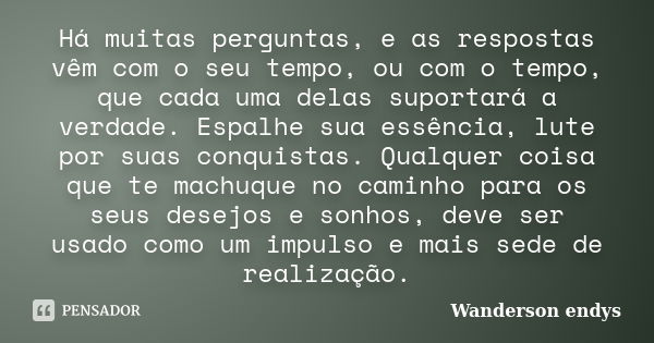 Há muitas perguntas, e as respostas vêm com o seu tempo, ou com o tempo, que cada uma delas suportará a verdade. Espalhe sua essência, lute por suas conquistas.... Frase de Wanderson endys.