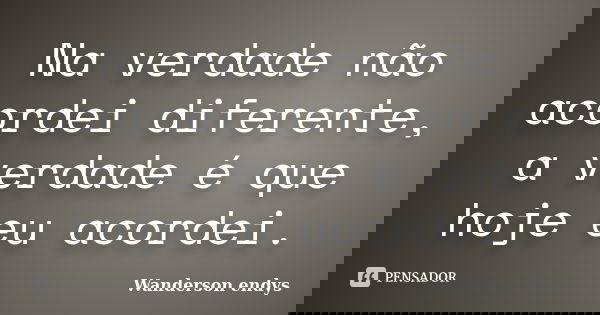 Na verdade não acordei diferente, a verdade é que hoje eu acordei.... Frase de Wanderson endys.
