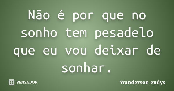 Não é por que no sonho tem pesadelo que eu vou deixar de sonhar.... Frase de Wanderson endys.