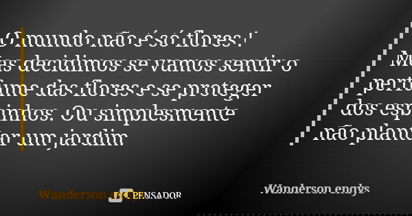 O mundo não é só flores ! Mas decidimos se vamos sentir o perfume das flores e se proteger dos espinhos. Ou simplesmente não plantar um jardim.... Frase de Wanderson endys.