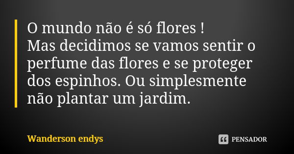 O mundo não é só flores ! Mas decidimos se vamos sentir o perfume das flores e se proteger dos espinhos. Ou simplesmente não plantar um jardim.... Frase de Wanderson endys.