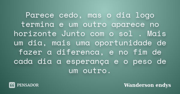 Parece cedo, mas o dia logo termina e um outro aparece no horizonte Junto com o sol . Mais um dia, mais uma oportunidade de fazer a diferenca, e no fim de cada ... Frase de Wanderson endys.