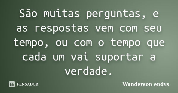 São muitas perguntas, e as respostas vem com seu tempo, ou com o tempo que cada um vai suportar a verdade.... Frase de Wanderson Endys.